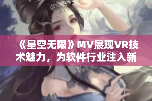 《星空无限》MV展现VR技术魅力，为软件行业注入新活力