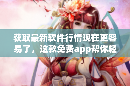 获取最新软件行情现在更容易了，这款免费app帮你轻松把握行情趋势！