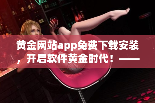 黄金网站app免费下载安装，开启软件黄金时代！——一篇软件下载指南