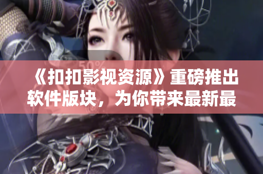 《扣扣影视资源》重磅推出软件版块，为你带来最新最全的软件资讯及教程！