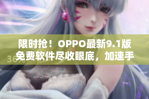限时抢！OPPO最新9.1版免费软件尽收眼底，加速手机警惕网络黑客