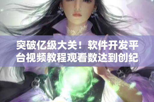 突破亿级大关！软件开发平台视频教程观看数达到创纪录水平