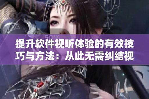 提升软件视听体验的有效技巧与方法：从此无需纠结视频观看问题
