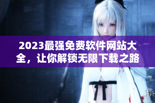2023最强免费软件网站大全，让你解锁无限下载之路！