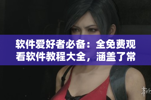 软件爱好者必备：全免费观看软件教程大全，涵盖了常用软件的操作技巧及优化建议